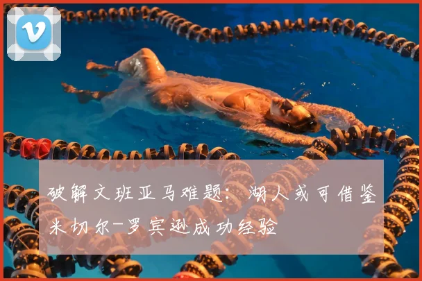 破解文班亚马难题：湖人或可借鉴米切尔-罗宾逊成功经验