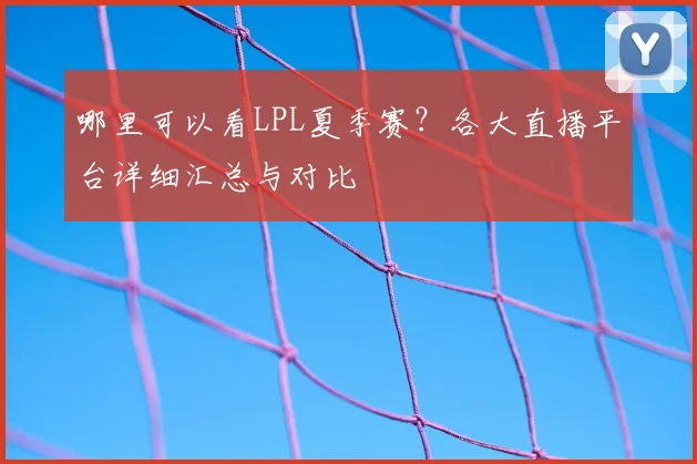 哪里可以看LPL夏季赛？各大直播平台详细汇总与对比