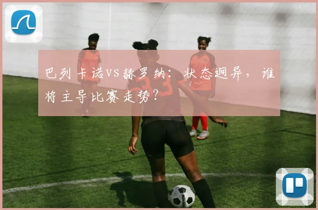 巴列卡诺vs赫罗纳:状态迥异,谁将主导比赛走势?