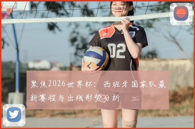 聚焦2026世界杯:西班牙国家队最新赛程与出线形势分析