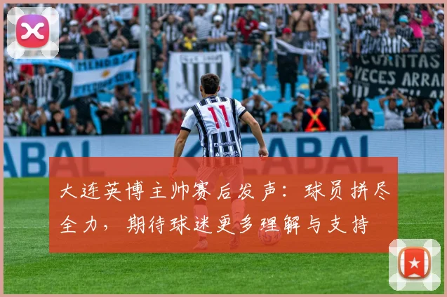 大连英博主帅赛后发声:球员拼尽全力,期待球迷更多理解与支持