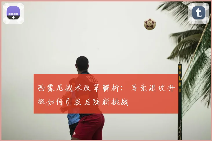 西蒙尼战术改革解析:马竞进攻升级如何引发后防新挑战