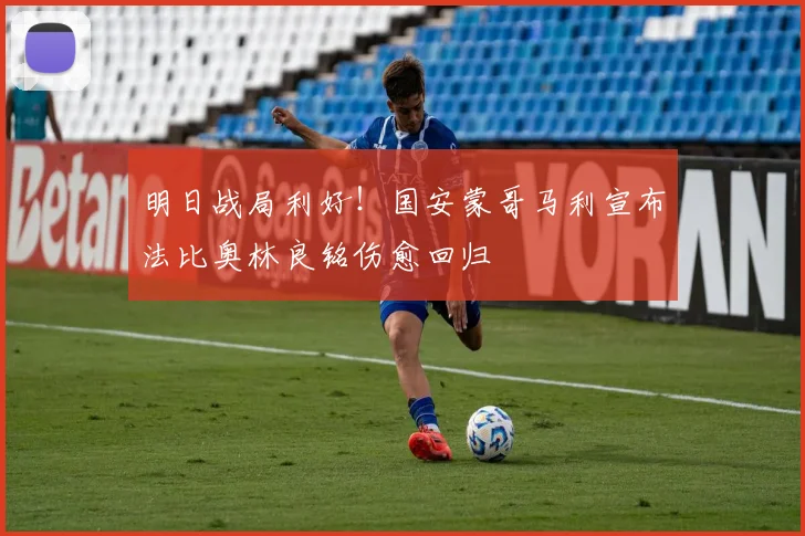 明日战局利好!国安蒙哥马利宣布法比奥林良铭伤愈回归