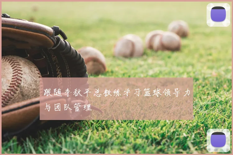 跟随李秋平总教练学习篮球领导力与团队管理
