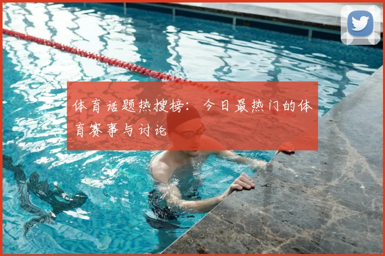 体育话题热搜榜：今日最热门的体育赛事与讨论