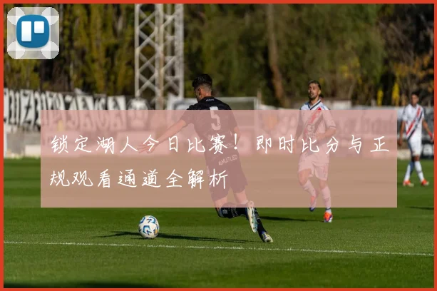 锁定湖人今日比赛！即时比分与正规观看通道全解析