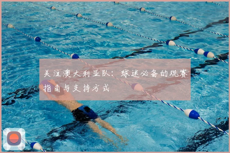 关注澳大利亚队：球迷必备的观赛指南与支持方式