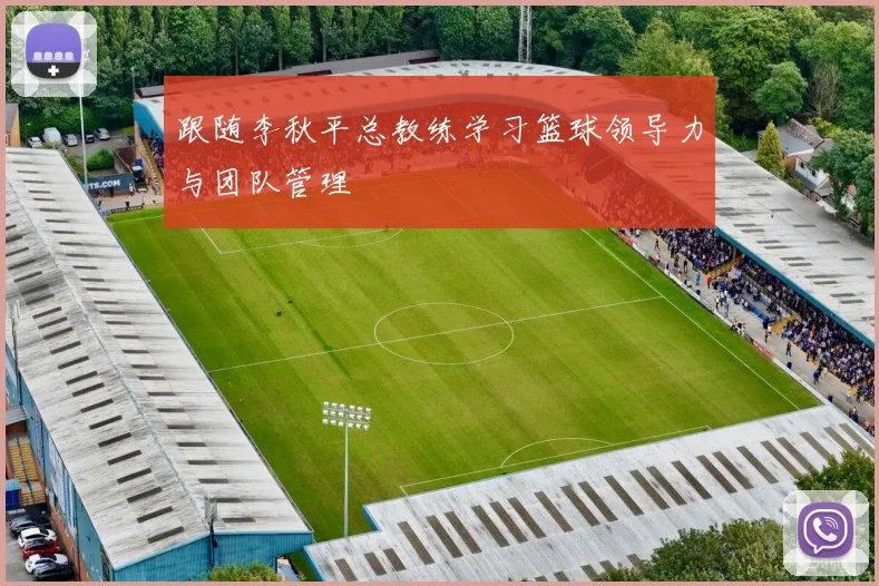 跟随李秋平总教练学习篮球领导力与团队管理