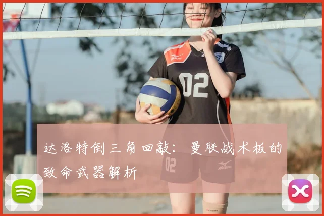 达洛特倒三角回敲:曼联战术板的致命武器解析