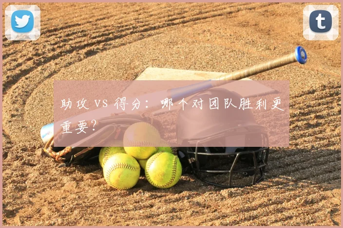 助攻 vs 得分：哪个对团队胜利更重要？