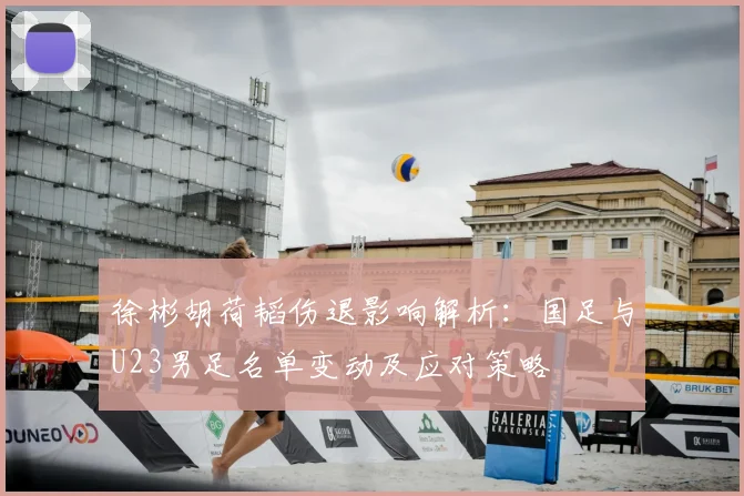 徐彬胡荷韬伤退影响解析:国足与U23男足名单变动及应对策略