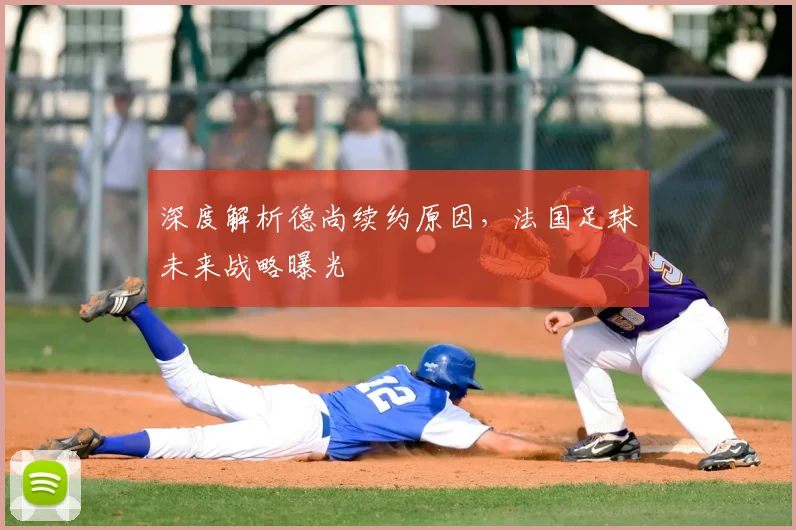深度解析德尚续约原因，法国足球未来战略曝光