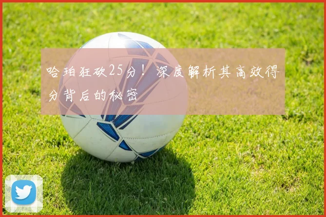哈珀狂砍25分!深度解析其高效得分背后的秘密