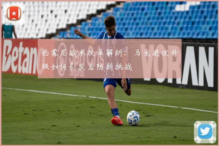 西蒙尼战术改革解析:马竞进攻升级如何引发后防新挑战