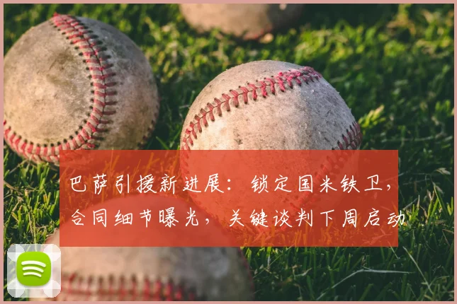 巴萨引援新进展：锁定国米铁卫，合同细节曝光，关键谈判下周启动