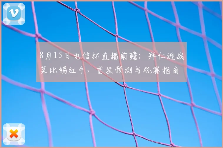 8月15日电信杯直播前瞻:拜仁迎战莱比锡红牛,首发预测与观赛指南