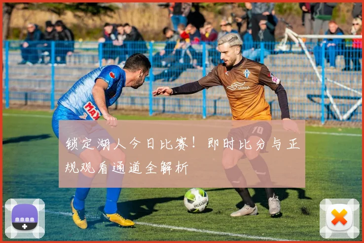 锁定湖人今日比赛！即时比分与正规观看通道全解析
