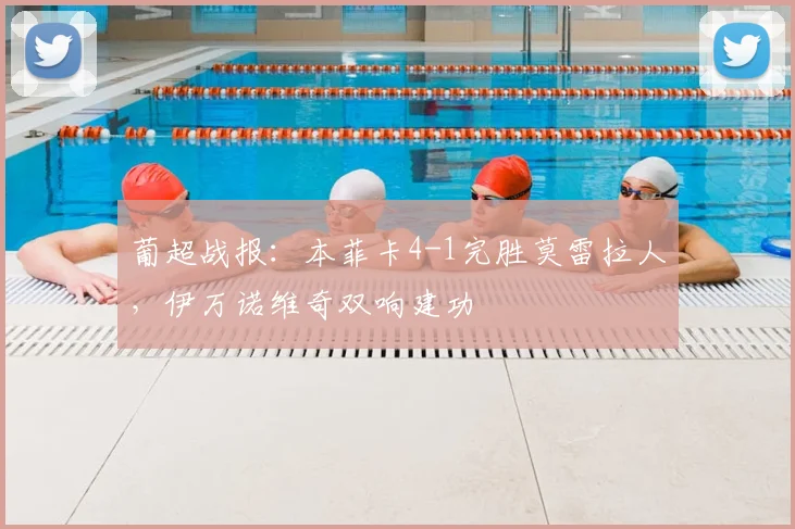葡超战报：本菲卡4-1完胜莫雷拉人，伊万诺维奇双响建功