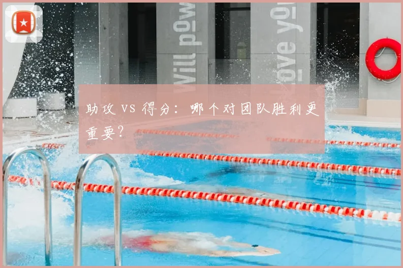 助攻 vs 得分：哪个对团队胜利更重要？