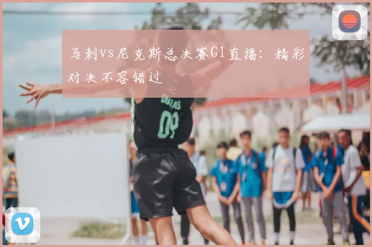 马刺vs尼克斯总决赛G1直播：精彩对决不容错过