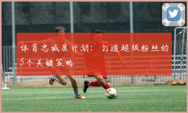 体育忠诚度计划：打造超级粉丝的5个关键策略