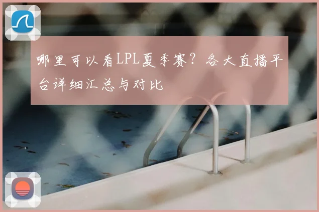 哪里可以看LPL夏季赛？各大直播平台详细汇总与对比