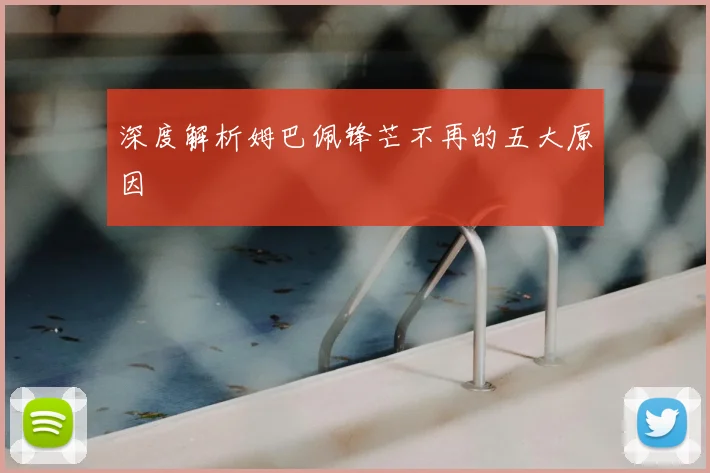深度解析姆巴佩锋芒不再的五大原因