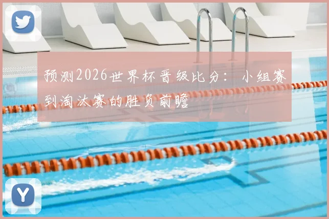 预测2026世界杯晋级比分：小组赛到淘汰赛的胜负前瞻
