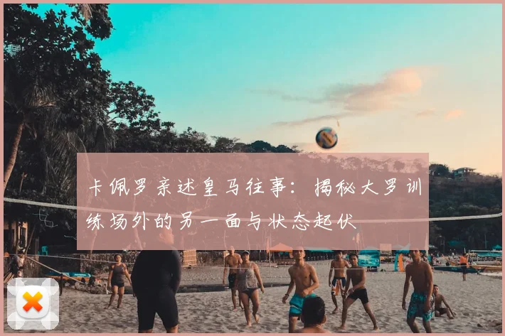 卡佩罗亲述皇马往事：揭秘大罗训练场外的另一面与状态起伏
