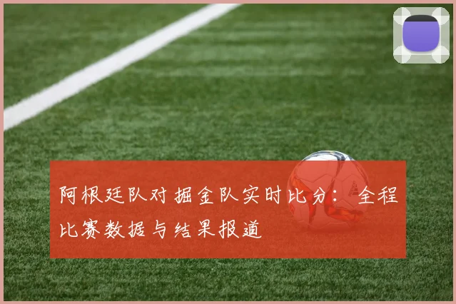 阿根廷队对掘金队实时比分:全程比赛数据与结果报道
