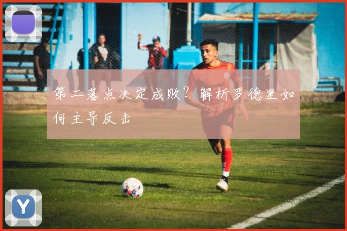 第二落点决定成败?解析罗德里如何主导反击